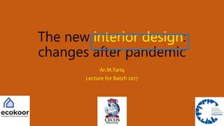 The new interior design:
changes after pandemic
Ar.M.Tariq
Lecture for Batch 2017
 