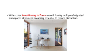 • With school transitioning to Zoom as well, having multiple designated
workspaces at home is becoming essential to reduce distraction.
 