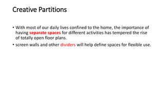 Creative Partitions
• With most of our daily lives confined to the home, the importance of
having separate spaces for different activities has tempered the rise
of totally open floor plans.
• screen walls and other dividers will help define spaces for flexible use.
 