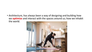 • Architecture, has always been a way of designing and building how
we optimize and interact with the spaces around us; how we inhabit
the world.
 