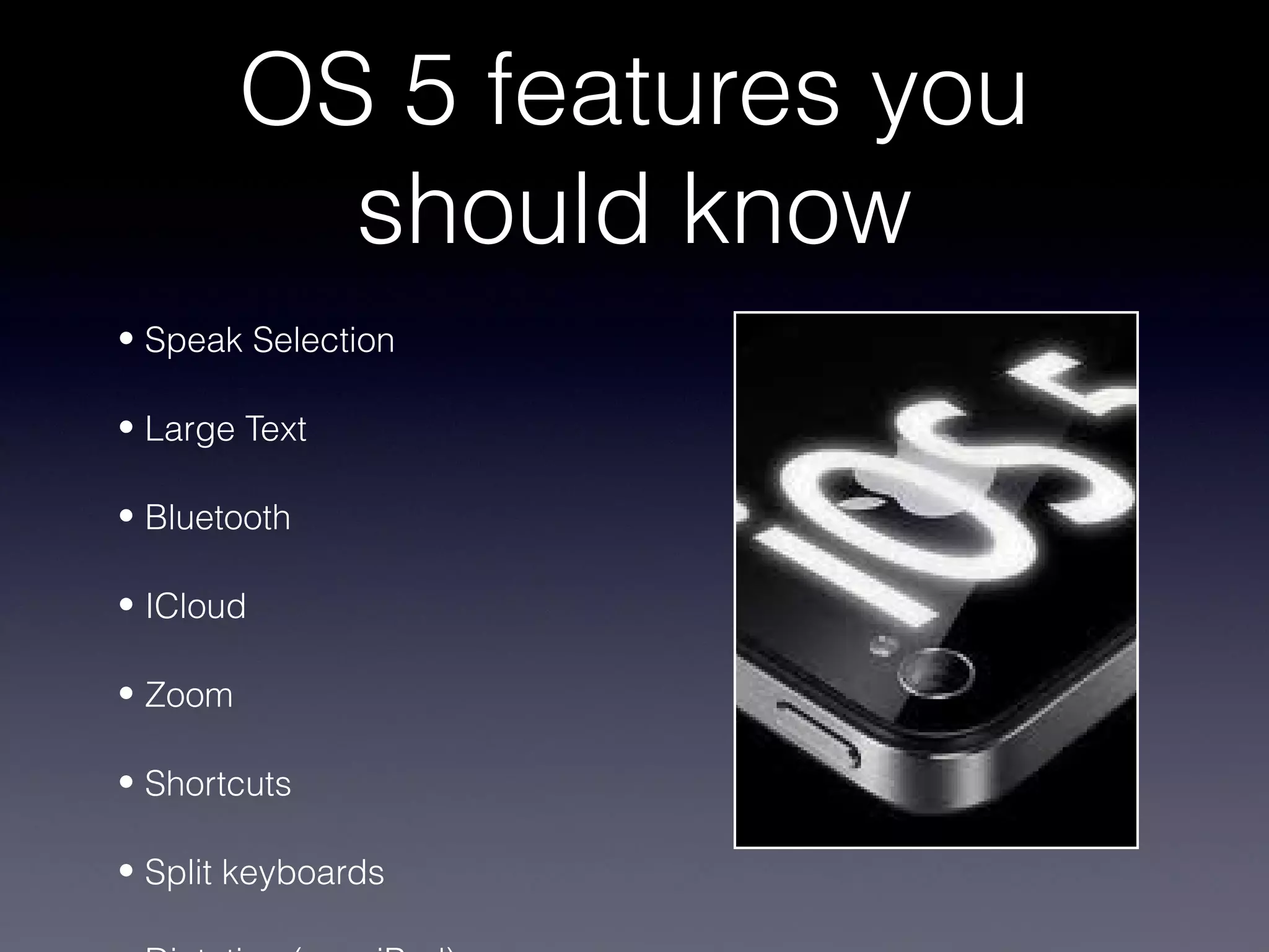 OS 5 features you
           should know
• Speak Selection

• Large Text

• Bluetooth

• ICloud

• Zoom

• Shortcuts

• Split keyboards
 