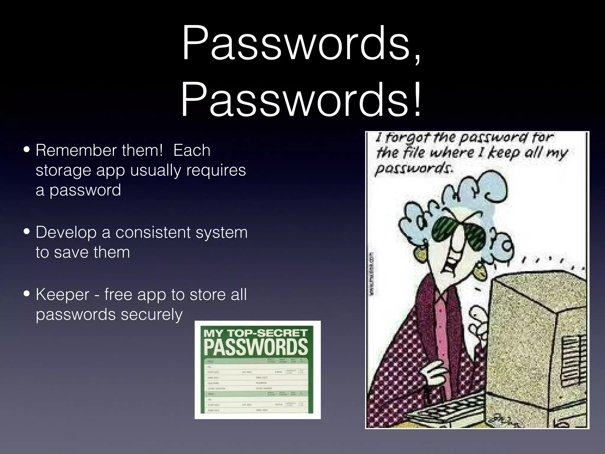 Passwords,
                      Passwords!
• Remember them! Each
  storage app usually requires
  a password

• Develop a consistent system
  to save them

• Keeper - free app to store all
  passwords securely
 