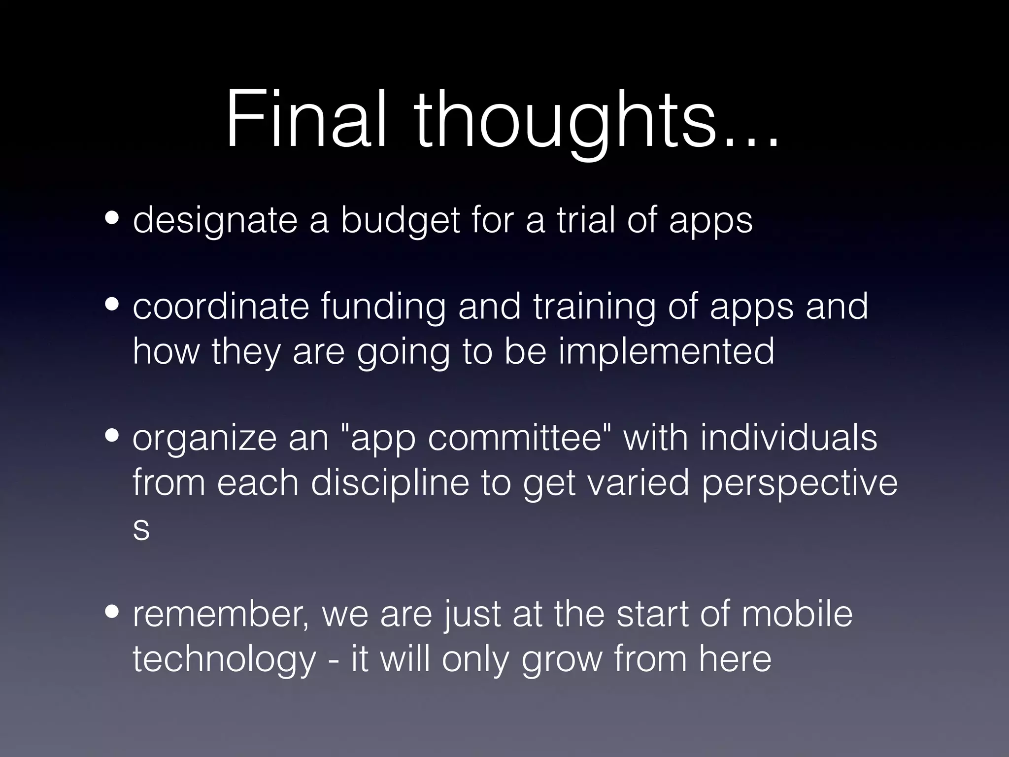 Final thoughts...
• designate a budget for a trial of apps

• coordinate funding and training of apps and
  how they are going to be implemented

• organize an "app committee" with individuals
  from each discipline to get varied perspective
  s

• remember, we are just at the start of mobile
  technology - it will only grow from here
 