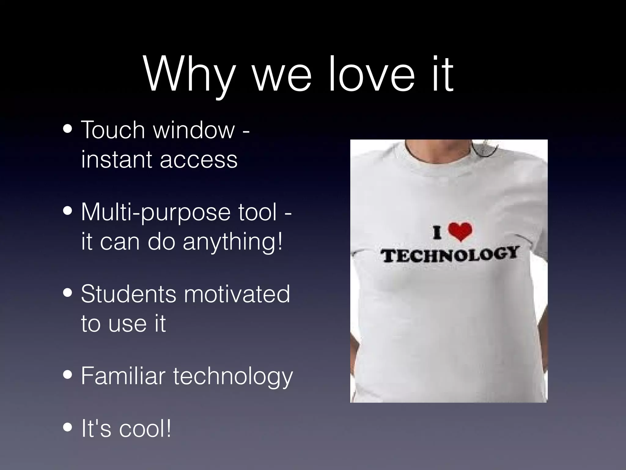 Why we love it
• Touch window -
  instant access

• Multi-purpose tool -
  it can do anything!

• Students motivated
  to use it

• Familiar technology

• It's cool!
 