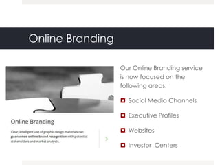 Online Branding

                  Our Online Branding service
                  is now focused on the
                  following areas:

                   Social Media Channels

                   Executive Profiles

                   Websites

                   Investor Centers
 