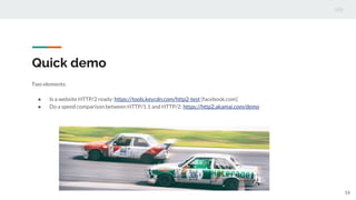 Quick demo
Two elements:
● Is a website HTTP/2 ready: https://tools.keycdn.com/http2-test [facebook.com]
● Do a speed comparison between HTTP/1.1 and HTTP/2: https://http2.akamai.com/demo
16
 