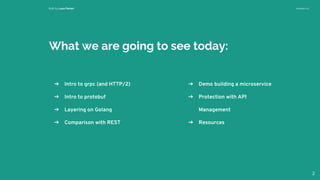 Built by Luca Ferrari Version 1.0
What we are going to see today:
➔ Intro to grpc (and HTTP/2)
➔ Intro to protobuf
➔ Layering on Golang
➔ Comparison with REST
2
➔ Demo building a microservice
➔ Protection with API
Management
➔ Resources
 