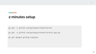 2 minutes setup
go get -u github.com/golang/protobuf/proto
go get -u github.com/golang/protobuf/protoc-gen-go
go get google.golang.org/grpc
28
 