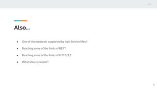Also...
● One of the protocols supported by Istio Service Mesh
● Reaching some of the limits of REST
● Reaching some of the limits of HTTP/1.1
● What about yourself?
5
 