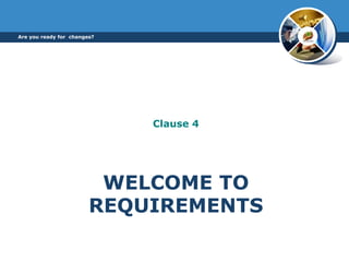 WELCOME TO
REQUIREMENTS
Clause 4
Are you ready for changes?
 