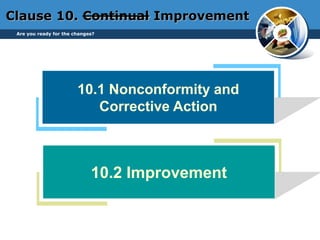 10.1 Nonconformity and
Corrective Action
10.2 Improvement
Clause 10. Continual Improvement
Are you ready for the changes?
 