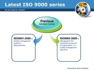 Are you ready for changes?
Prepared by: Reza Seifollahy
Latest ISO 9000 series
ISO9001:2008 is
Quality management
systems –
Requirements
Previous
Add latest Versions
ISO9004:2009 is
Managing for the
sustained success of
an organization – A
quality management
approach
 