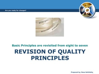 REVISION OF QUALITY
PRINCIPLES
Basic Principles are revisited from eight to seven
Are you ready for changes?
Prepared by: Reza Seifollahy
 