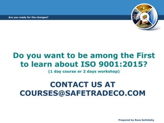 CONTACT US AT
COURSES@SAFETRADECO.COM
Do you want to be among the First
to learn about ISO 9001:2015?
(1 day course or 2 days workshop)
Are you ready for the changes?
Prepared by Reza Seifollahy
 