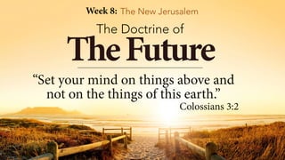 TheFuture
The Doctrine of
Week 8:
“Set your mind on things above and
not on the things of this earth.”
Colossians 3:2
The New Jerusalem
 
