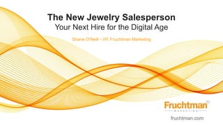 The New Jewelry Salesperson
Your Next Hire for the Digital Age
fruchtman.com
Shane O’Neill - VP, Fruchtman Marketing
 
