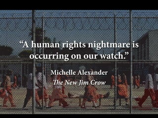 “A human rights nightmare is
occurring on our watch.”
Michelle Alexander
The New Jim Crow

 