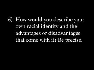 6)  How would you describe your
own racial identity and the
advantages or disadvantages
that come with it? Be precise.

 