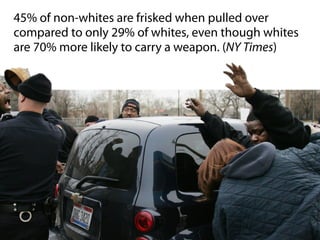 45% of non-whites are frisked when pulled over
compared to only 29% of whites, even though whites
are 70% more likely to carry a weapon. (NY Times)

 