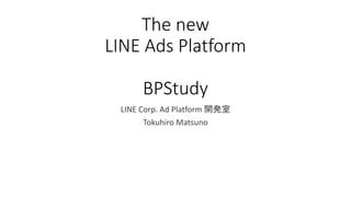 The new
LINE Ads Platform
BPStudy
LINE Corp. Ad Platform 開発室
Tokuhiro Matsuno
 