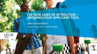08/05/201
5
11
THE NEW LAWS OF ATTRACTION –
GROWING YOUR APPLICANT POOL
EARLY ENGAGEMENT
Lauren Duncan: Senior Sales Manager
 