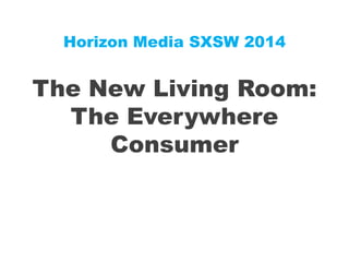 Horizon Media SXSW 2014
The New Living Room:
The Everywhere
Consumer
 