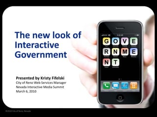 The new look of
         Interactive
         Government

          Presented by Kristy Fifelski
          City of Reno Web Services Manager
          Nevada Interactive Media Summit
          March 6, 2010




©2010 City of Reno, Nevada
 