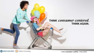 THINK consumer centric. THINK AGAIN.
 