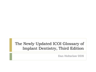 The Newly Updated ICOI Glossary of
Implant Dentistry, Third Edition
Dan Holtzclaw DDS
 