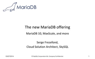 © SkySQL Corporation Ab. Company Confidential.
The new MariaDB offering
MariaDB 10, MaxScale, and more
Serge Frezefond,
Cloud Solution Architect, SkySQL
03/07/2014 1
 