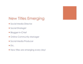 New Titles Emerging
  Social Media Director

  Social Strategist

  Blogger-in-Chief

  Online Community Manager

  Social Media Producer

  Etc.

  New titles are emerging every day!
 