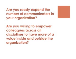 Are you ready expand the
number of communicators in
your organization?

Are you willing to empower
colleagues across all
disciplines to have more of a
voice inside and outside the
organization?
 