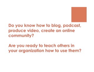 Do you know how to blog, podcast,
produce video, create an online
community?

Are you ready to teach others in
your organization how to use them?
 