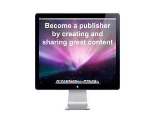 Become a publisher by creating and sharing great content 