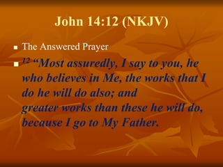 John 14:12 (NKJV)
 The Answered Prayer

12 “Most assuredly, I say to you, he
who believes in Me, the works that I
do he will do also; and
greater works than these he will do,
because I go to My Father.
 