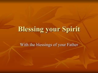 Blessing your Spirit
With the blessings of your Father
 