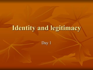 Identity and legitimacy
Day 1
 