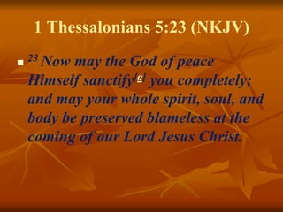 1 Thessalonians 5:23 (NKJV)
 23 Now may the God of peace
Himself sanctify[a] you completely;
and may your whole spirit, soul, and
body be preserved blameless at the
coming of our Lord Jesus Christ.
 