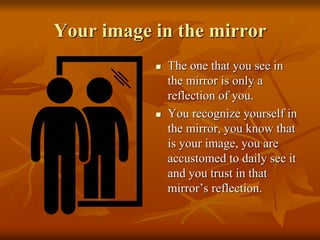 Your image in the mirror
 The one that you see in
the mirror is only a
reflection of you.
 You recognize yourself in
the mirror, you know that
is your image, you are
accustomed to daily see it
and you trust in that
mirror’s reflection.
 
