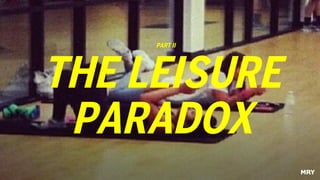 THE LEISURE
PARADOX
PART II
 