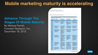 Mobile marketing maturity is accelerating!
Advance Through The  
Stages Of Mobile Maturity!
By Melissa Parrish
Forrester Research, Inc.
December 18, 2012

 