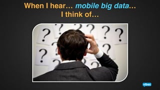 When I hear… mobile big data…  
I think of…!

 