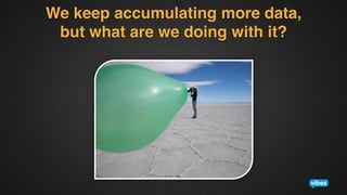 We keep accumulating more data,  
but what are we doing with it?!

 