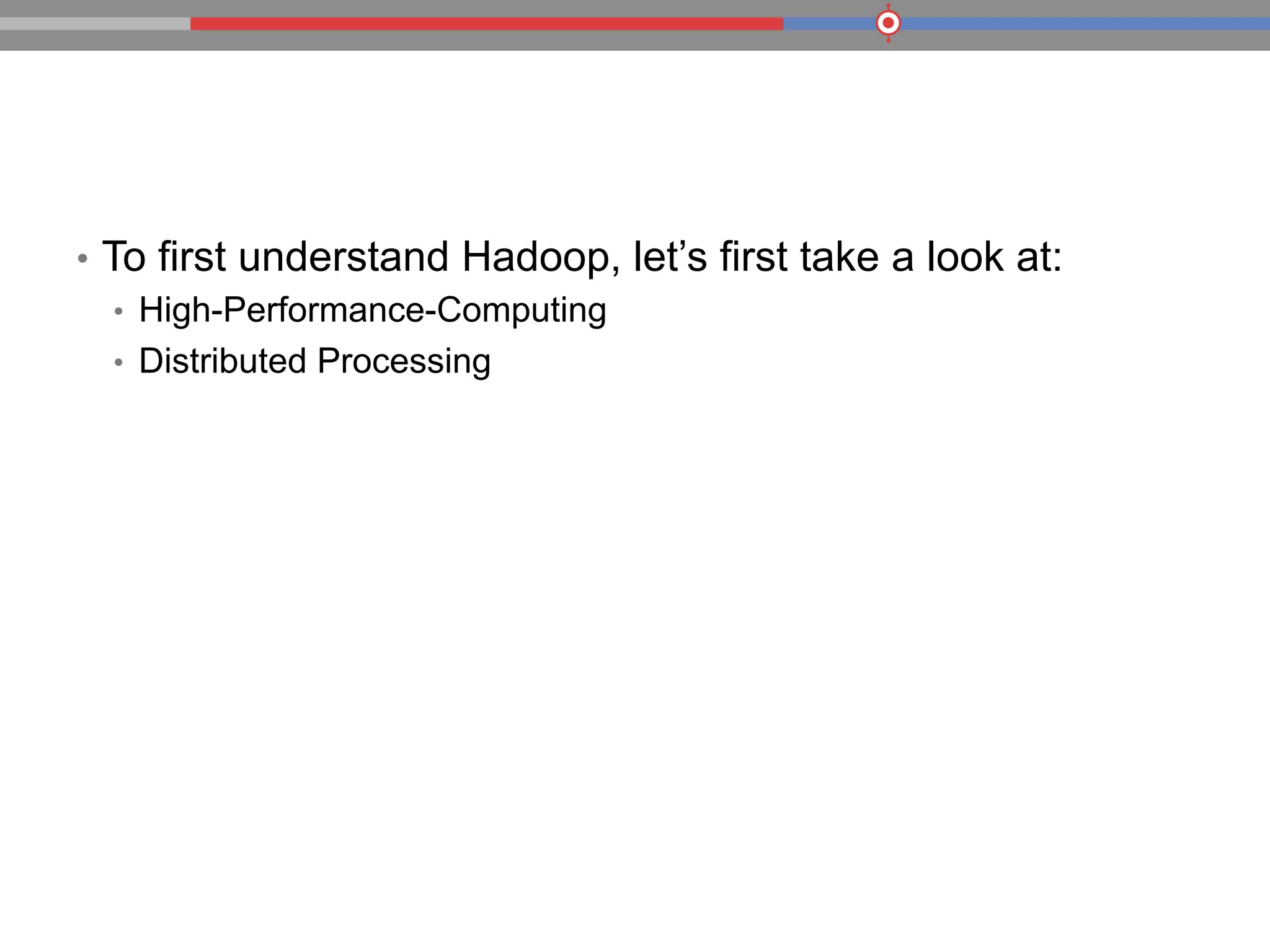 •  To first understand Hadoop, let’s first take a look at:
•  High-Performance-Computing
•  Distributed Processing
 