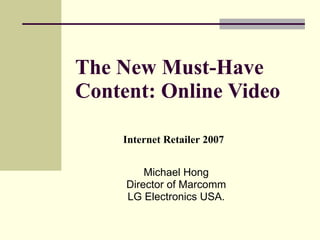 The New Must-Have Content: Online Video   Michael Hong Director of Marcomm LG Electronics USA. Internet Retailer 2007 