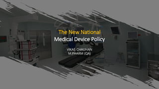 VIKAS CHAUHAN
M.PHARM (QA)
The New National
Medical Device Policy
 