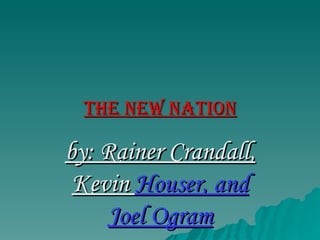 The new nation by: Rainer Crandall, Kevin  Houser, and Joel Ogram 