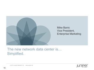 Mike Banic
                                                        Vice President,
                                                        Enterprise Marketing




     The new network data center is…
     Simplified.

      © 2010 Juniper Networks, Inc.   www.juniper.net

16
 