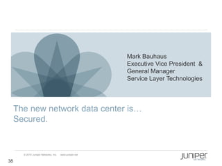 Mark Bauhaus
                                                         Executive Vice President &
                                                         General Manager
                                                         Service Layer Technologies




     The new network data center is…
     Secured.


       © 2010 Juniper Networks, Inc.   www.juniper.net

38
 