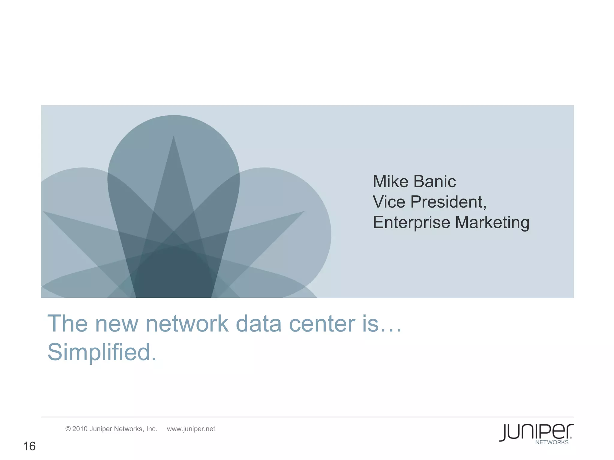 Mike Banic
                                                        Vice President,
                                                        Enterprise Marketing




     The new network data center is…
     Simplified.

      © 2010 Juniper Networks, Inc.   www.juniper.net

16
 